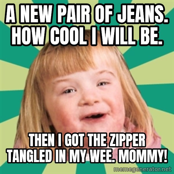 Retard girl meme: A new pair of jeans. How cool i will be. / Then i Got the zipper tangled in my wee. Mommy!