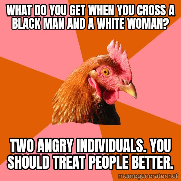 Anti Joke Chicken meme: What do you get when you cross a black man and a white woman? / Two angry individuals.  You should treat people better.