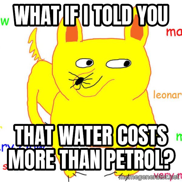 What If I Told You meme: What if I told you / That water costs more than petrol?