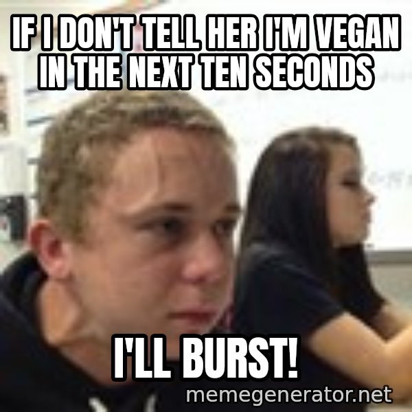 When YouRe Vegan And You HavenT Told Anyone In 2 Minutes meme: if i don't tell her i'm vegan in the next ten seconds / i'll burst!