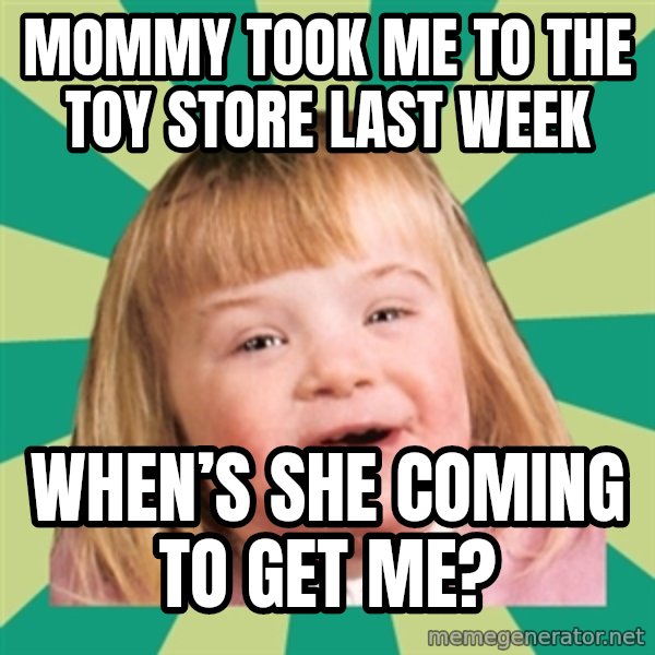Retard girl meme: Mommy took me to the toy store last week / When’s she coming to get me?