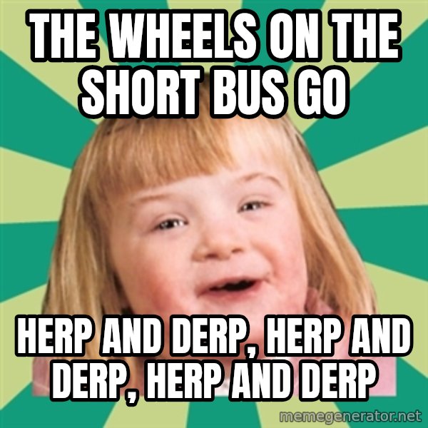 Retard girl meme: The wheels on the short bus go / Herp and derp, herp and derp, herp and derp