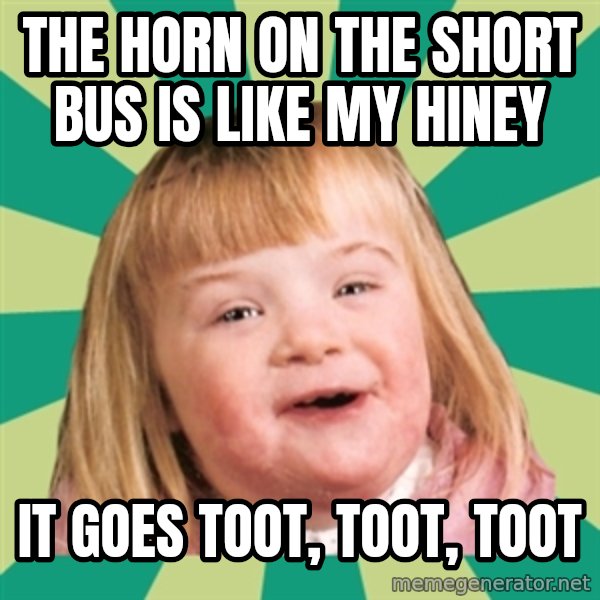 Retard girl meme: The horn on the short bus is like my hiney / It goes toot, toot, toot
