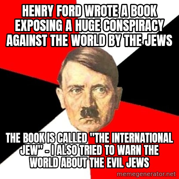 Advice Hitler meme: henry ford wrote a book exposing a huge conspiracy against the world by the jews / the book is called "the international jew" - i also tried to warn the world about the evil jews
