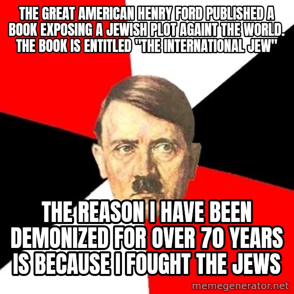 Advice Hitler meme: the great american henry ford published a book exposing a jewish plot againt the world. the book is entitled "the international jew" / the reason i have been demonized for over 70 years is because i fought the jews