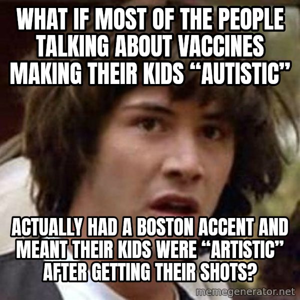 Conspiracy Keanu meme: What if most of the people talking about vaccines making their kids “autistic” / Actually had a Boston accent and meant their kids were “artistic” after getting their shots?