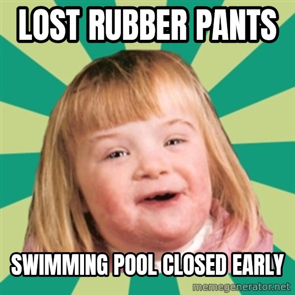 Retard girl meme: Lost rubber pants / Swimming pool closed early
