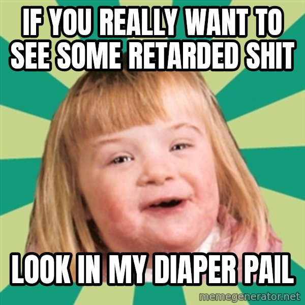 Retard girl meme: If you really want to see some retarded shit / Look in my diaper pail