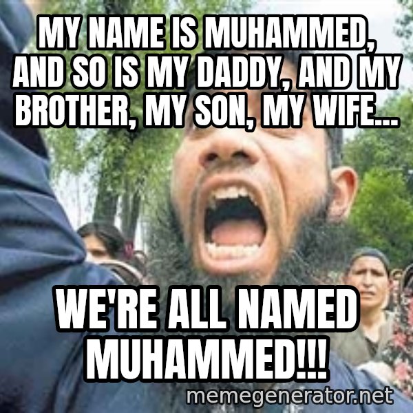 Angry Muslim Guy meme: my name is muhammed, and so is my daddy, and my brother, my son, my wife... / we're all named muhammed!!!