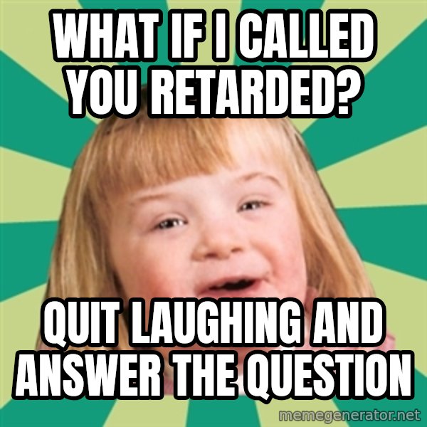 Retard girl meme: What if I called you retarded? / Quit laughing and answer the question