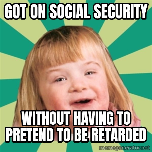 Retard girl meme: Got on social security / Without having to pretend to be retarded