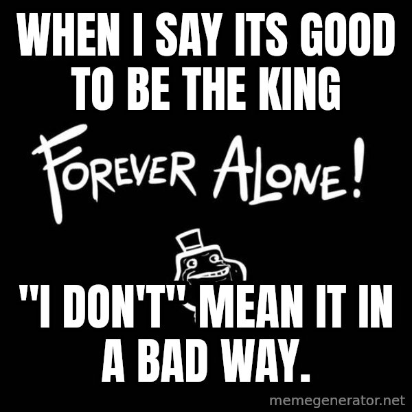 The Most Interesting Man In The World meme: When I say its GOOD to be the King / "I don't" Mean it in a bad way.