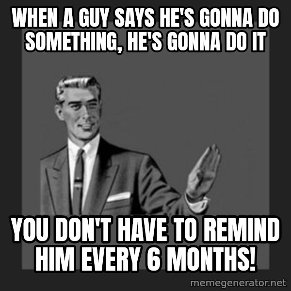 kill yourself guy meme: when a guy says he's gonna do something, he's gonna do it / You don't have to remind him every 6 months!