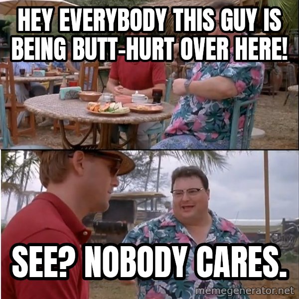 See? Nobody Cares meme: Hey everybody this guy is being butt-hurt over here! / See? Nobody cares.