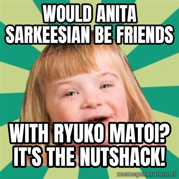 Retard girl meme: Would Anita Sarkeesian be friends / with Ryuko Matoi? It's the Nutshack!