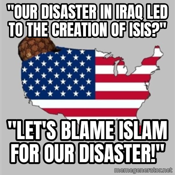 Scumbag America2 meme: "OUR DISASTER IN IRAQ LED TO THE CREATION OF ISIS?" / "LET'S BLAME ISLAM FOR OUR DISASTER!"
