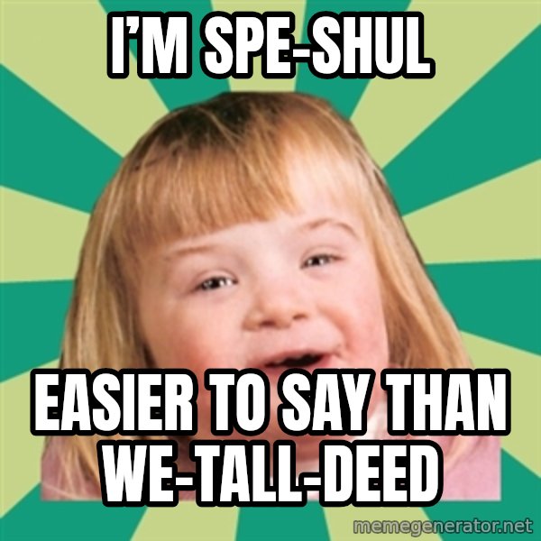 Retard girl meme: I’m spe-shul / Easier to say than we-tall-deed
