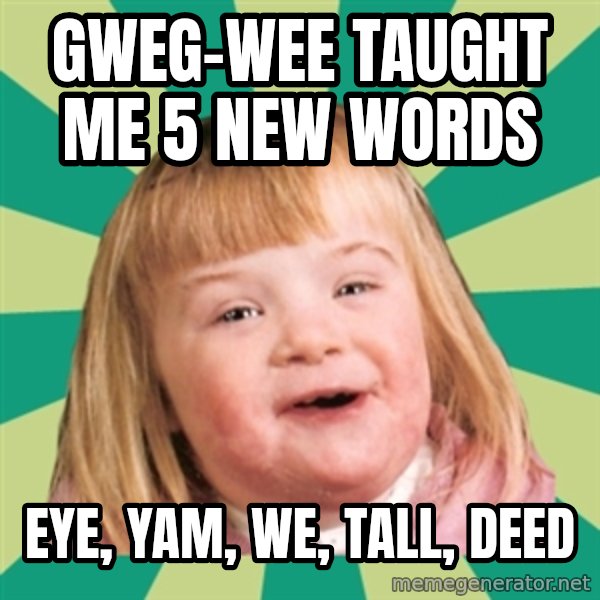 Retard girl meme: Gweg-wee taught me 5 new words / Eye, yam, we, tall, deed