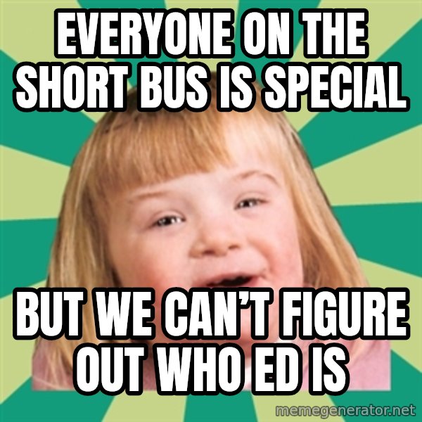 Retard girl meme: Everyone on the short bus is special / But we can’t figure out who ed is