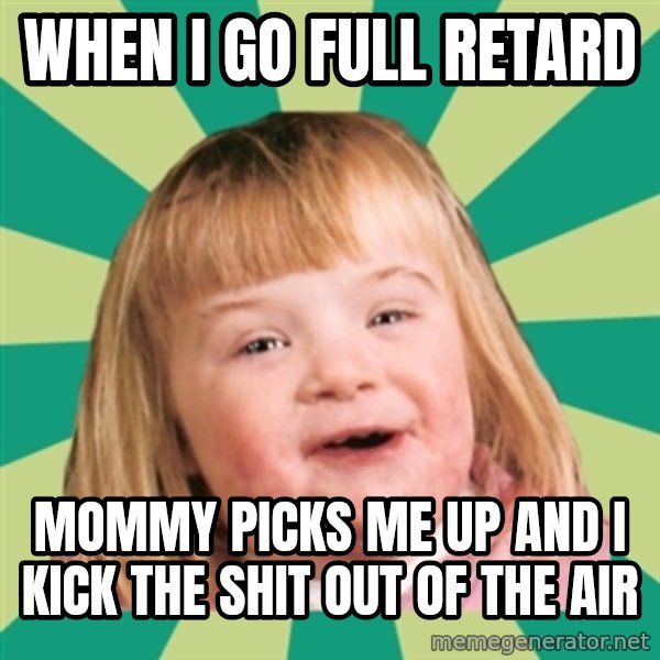 Retard girl meme: When I go full retard / Mommy picks me up and I kick the shit out of the air