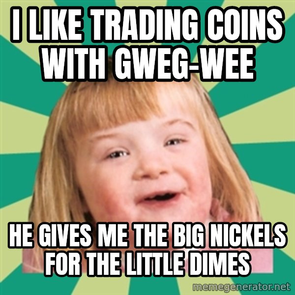 Retard girl meme: I like trading coins with Gweg-wee / He gives me the big nickels for the little dimes