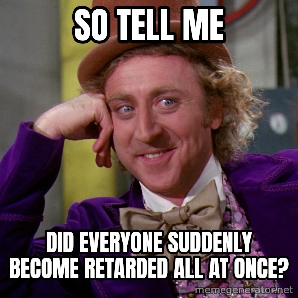 Willy Wonka meme: So tell me / Did everyone suddenly become retarded all at once?