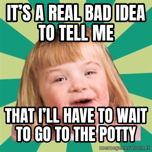 Retard girl meme: It’s a real bad idea to tell me / That I’ll have to wait to go to the potty
