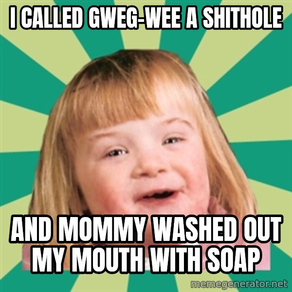 Retard girl meme: I called Gweg-wee a shithole / And Mommy washed out my mouth with soap