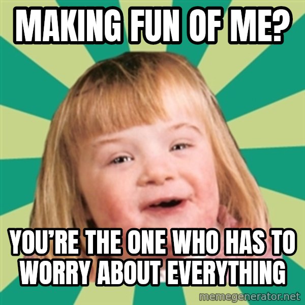 Retard girl meme: Making fun of me? / You’re the one who has to worry about everything