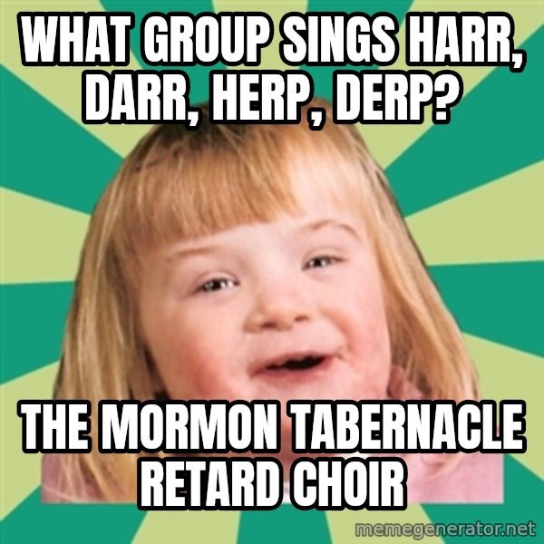 Retard girl meme: What group sings harr, darr, herp, derp? / The Mormon tabernacle Retard choir
