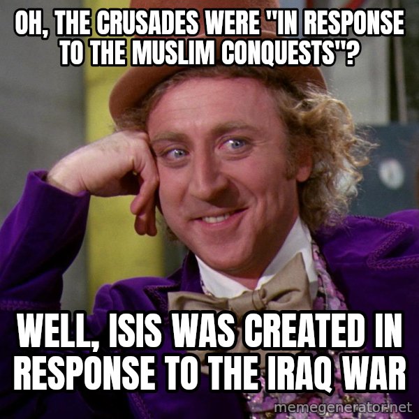 Willy Wonka meme: OH, THE CRUSADES WERE "IN RESPONSE TO THE MUSLIM CONQUESTS"? / WELL, ISIS WAS CREATED IN RESPONSE TO THE IRAQ WAR