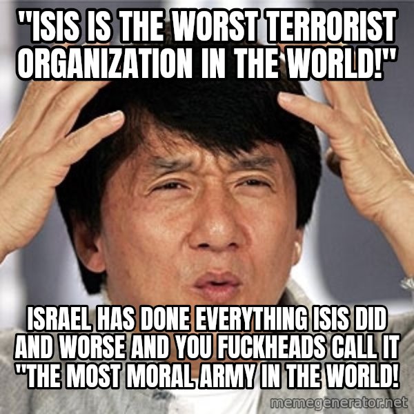 Jackie Chan meme: "ISIS is the worst terrorist organization in the world!" / Israel has done everything ISIS did and worse and you fuckheads call it "The most moral army in the world!