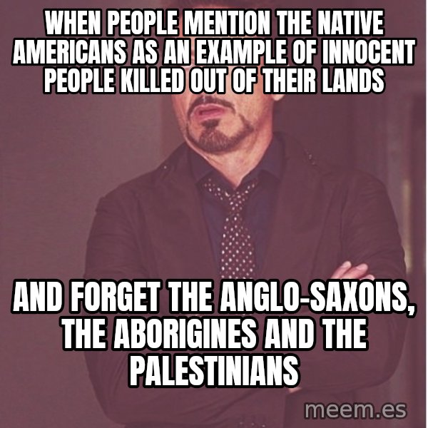 Robert Downey Junior face meme: WHEN PEOPLE MENTION THE NATIVE AMERICANS AS AN EXAMPLE OF INNOCENT PEOPLE KILLED OUT OF THEIR LANDS / AND FORGET THE ANGLO-SAXONS, THE ABORIGINES AND THE PALESTINIANS