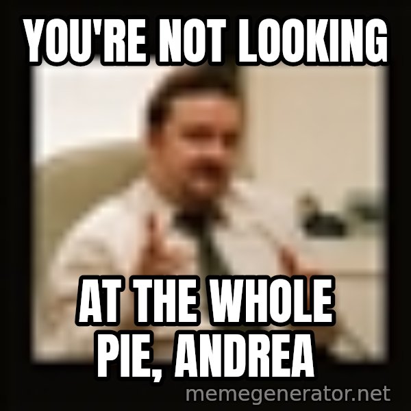 David Brent meme: You're not looking / at the whole pie, andrea