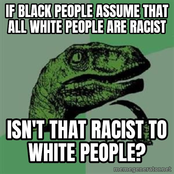 Philosoraptor meme: if black people assume that all white people are racist / isn't that racist to white people?