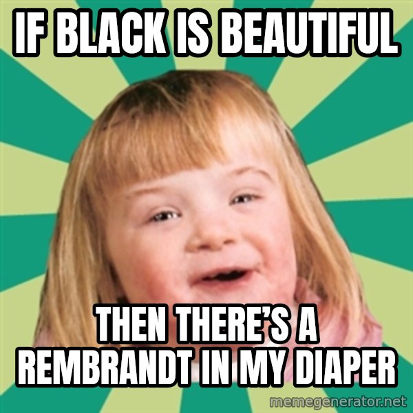 Retard girl meme: If black is beautiful / Then there’s a Rembrandt in my diaper