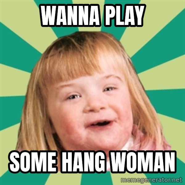 Retard girl meme: Wanna play / some hang WOMAN