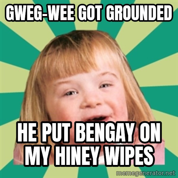 Retard girl meme: Gweg-wee got grounded / He put bengay on my hiney wipes