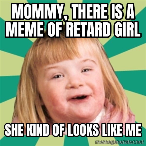 Retard girl meme: mommy, there is a meme of retard girl / she kind of looks like me