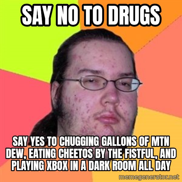 Butthurt Dweller meme: Say no to drugs / say yes to chugging gallons of mtn dew, eating cheetos by the fistful, and playing xbox in a dark room all day