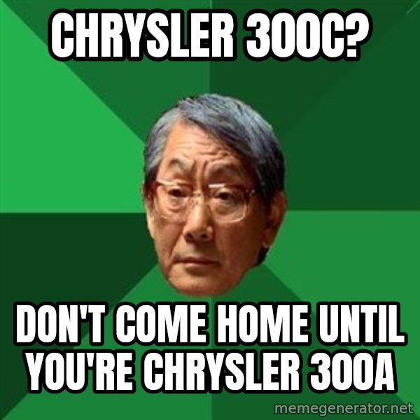 High Expectations Asian Father meme: Chrysler 300c? / don't come home until you're chrysler 300a