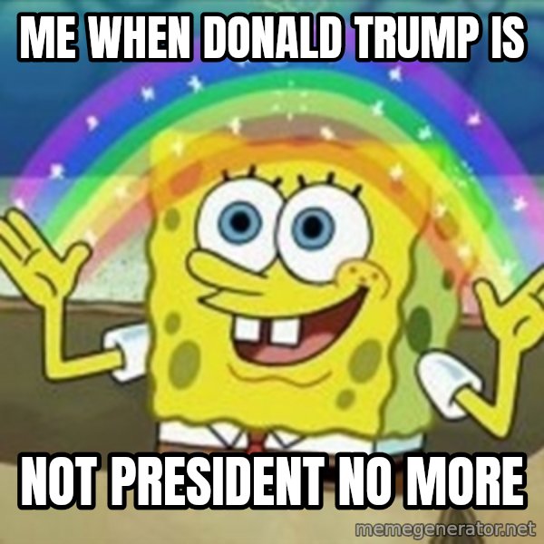 Spongebob meme: Me when Donald trump is / Not President no more
