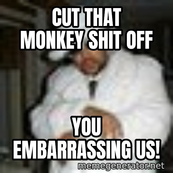 Pimp C meme: Cut that monkey shit off / You embarrassing us!
