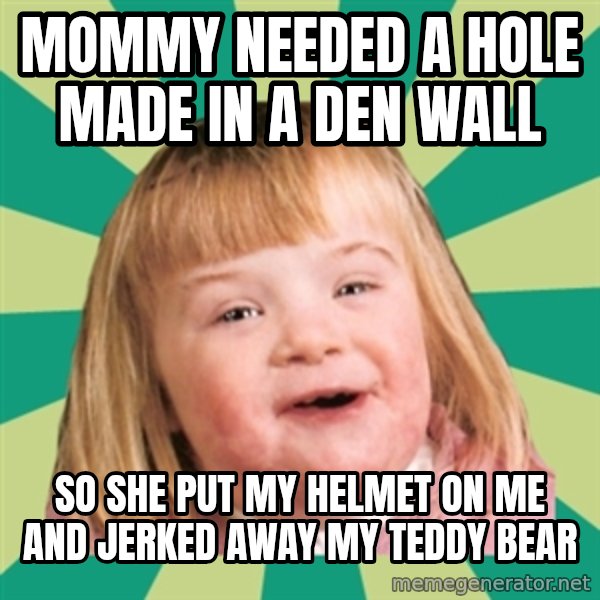 Retard girl meme: Mommy needed a hole made in a den wall / So she put my helmet on me and jerked away my teddy bear