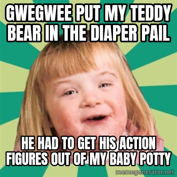 Retard girl meme: Gwegwee put my teddy bear in the diaper pail / He had to get his action figures out of my baby potty
