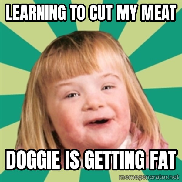 Retard girl meme: Learning to cut my meat / Doggie is getting fat