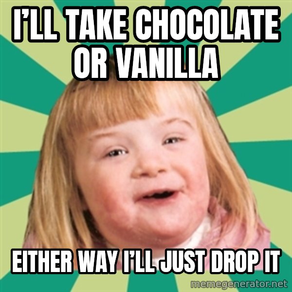 Retard girl meme: I’ll take chocolate or vanilla / Either way I’ll just drop it