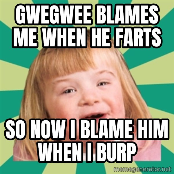 Retard girl meme: Gwegwee blames me when he farts / So now I blame him when I burp