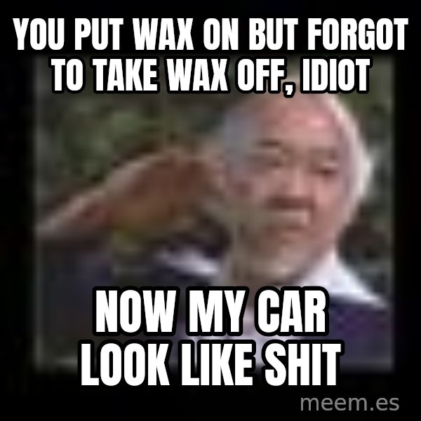 Mr Miyagi meme: you put wax on but forgot to take wax off, idiot / now my car look like shit