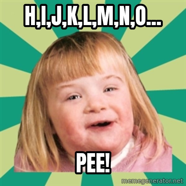 Retard girl meme: H,I,J,K,L,M,N,O... / Pee!